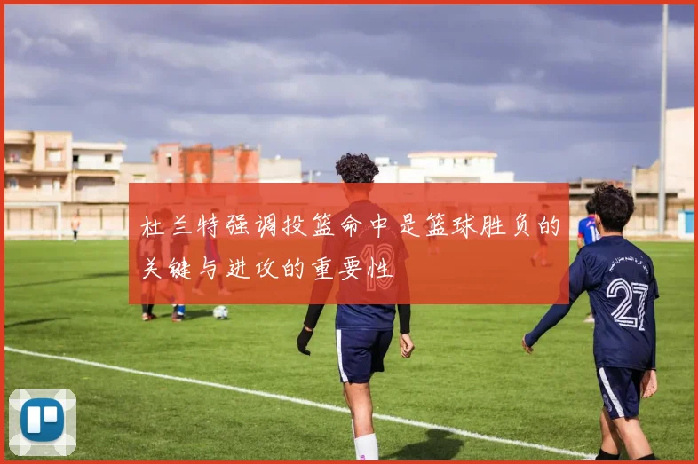 杜兰特强调投篮命中是篮球胜负的关键与进攻的重要性