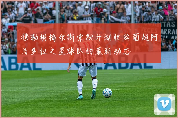 穆勒胡梅尔斯索默计划收购葡超阿马多拉之星球队的最新动态
