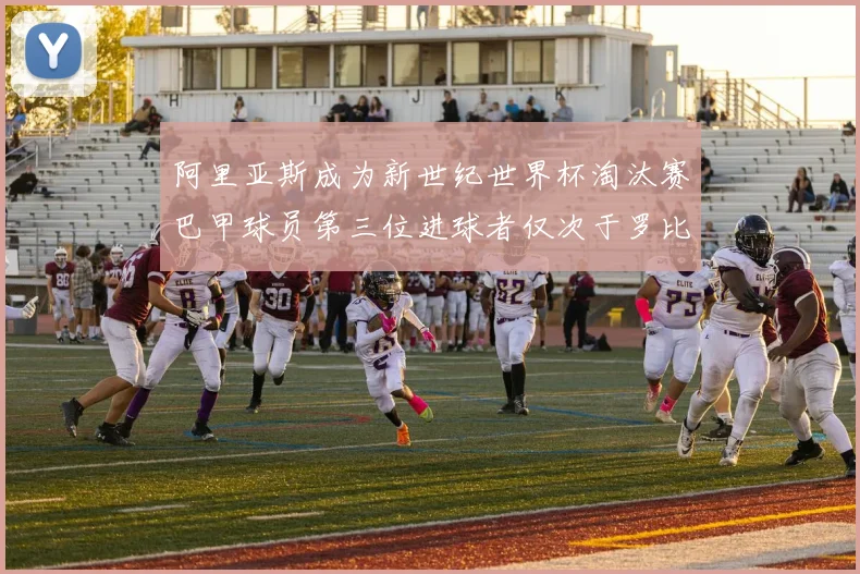 阿里亚斯成为新世纪世界杯淘汰赛巴甲球员第三位进球者仅次于罗比尼奥
