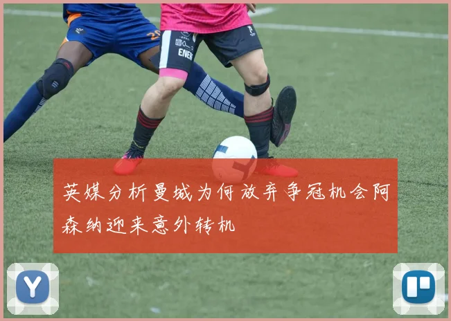 英媒分析曼城为何放弃争冠机会阿森纳迎来意外转机