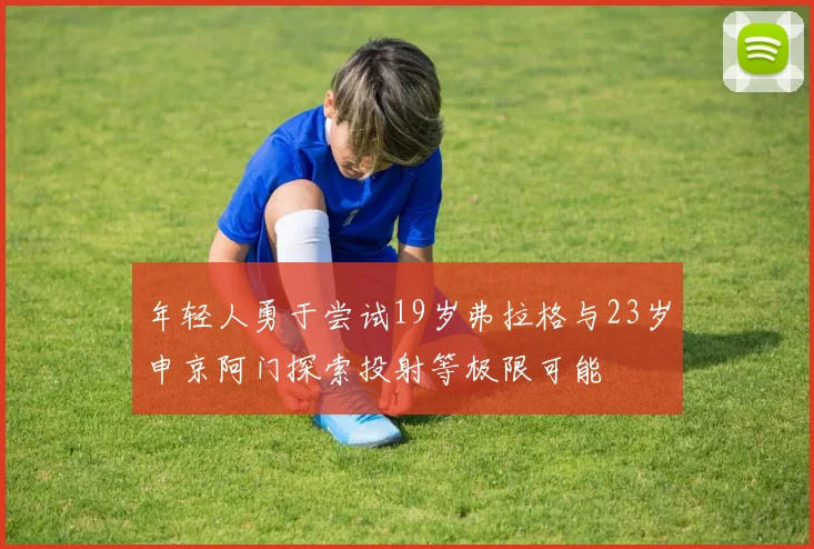 年轻人勇于尝试19岁弗拉格与23岁申京阿门探索投射等极限可能
