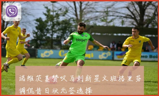 诺维茨基赞叹马刺新星文班格里芬调侃昔日状元签选择