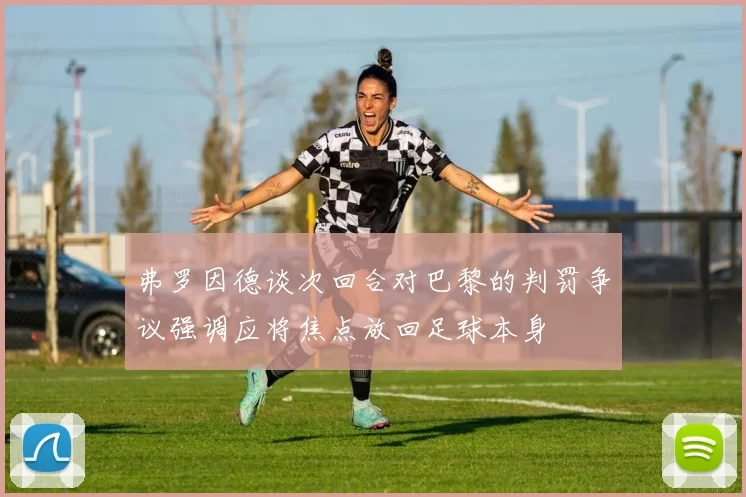 弗罗因德谈次回合对巴黎的判罚争议强调应将焦点放回足球本身