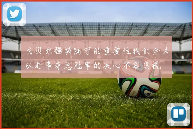 戈贝尔强调防守的重要性我们全力以赴争夺总冠军的决心不容忽视