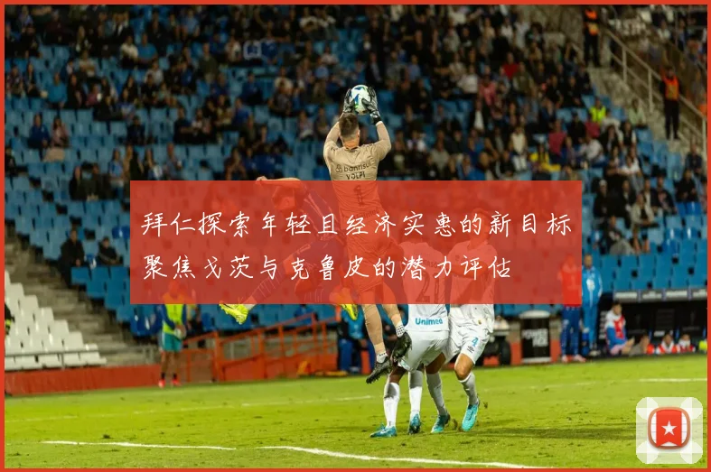 拜仁探索年轻且经济实惠的新目标聚焦戈茨与克鲁皮的潜力评估
