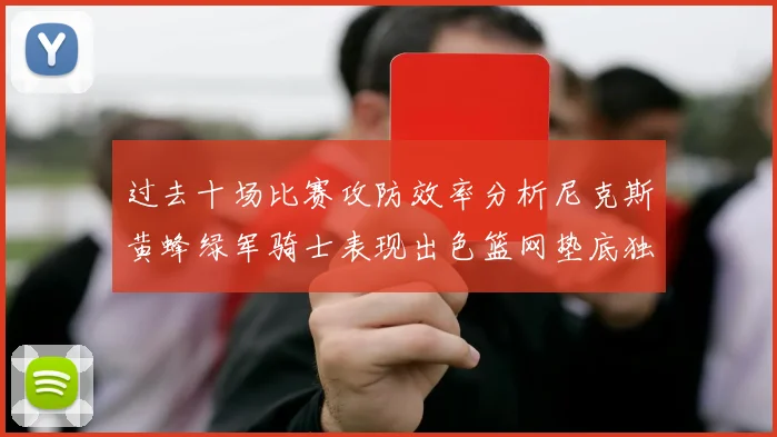 过去十场比赛攻防效率分析尼克斯黄蜂绿军骑士表现出色篮网垫底独占鳌头