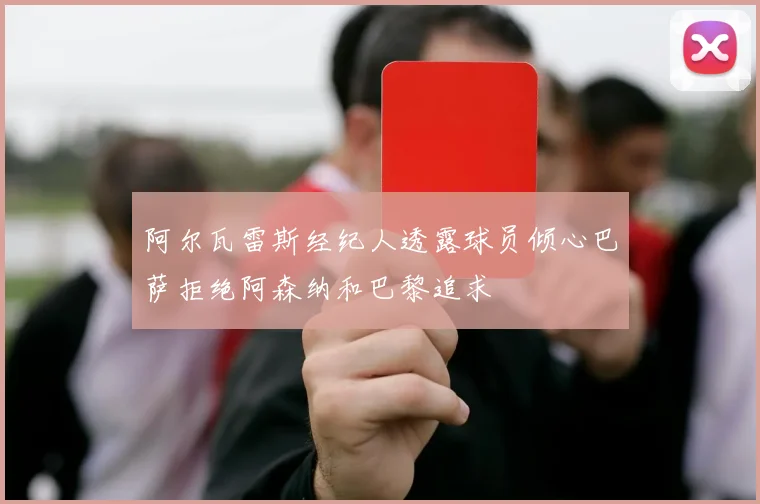 阿尔瓦雷斯经纪人透露球员倾心巴萨拒绝阿森纳和巴黎追求