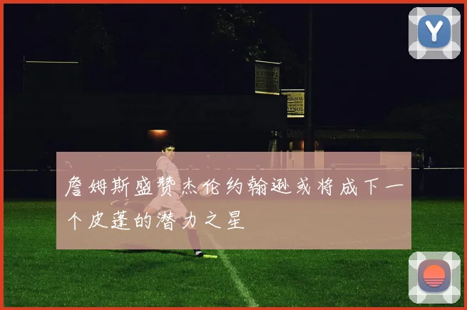 詹姆斯盛赞杰伦约翰逊或将成下一个皮蓬的潜力之星