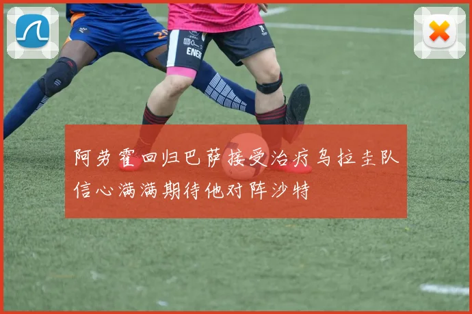 阿劳霍回归巴萨接受治疗乌拉圭队信心满满期待他对阵沙特
