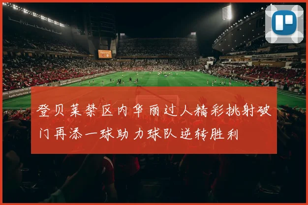 登贝莱禁区内华丽过人精彩挑射破门再添一球助力球队逆转胜利