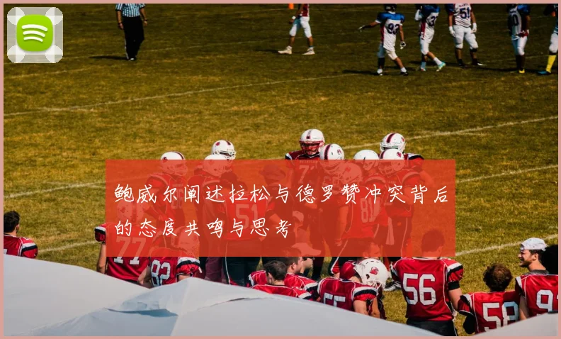 鲍威尔阐述拉松与德罗赞冲突背后的态度共鸣与思考