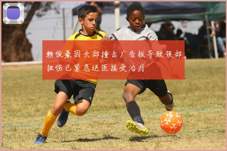 赖俊豪因头部撞击广告板导致颈部扭伤已紧急送医接受治疗