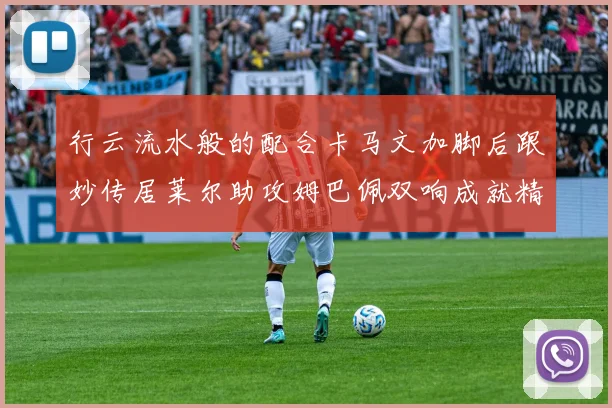 行云流水般的配合卡马文加脚后跟妙传居莱尔助攻姆巴佩双响成就精彩瞬间