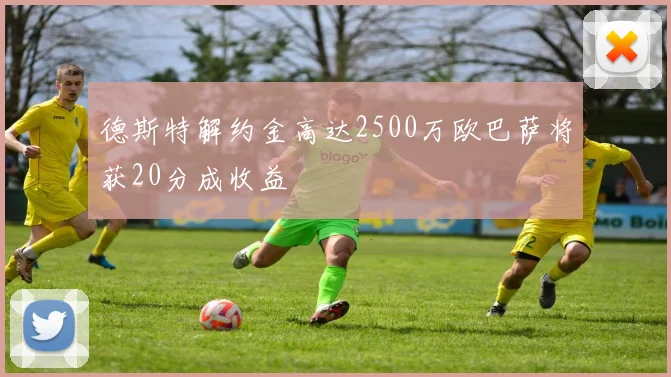 德斯特解约金高达2500万欧巴萨将获20分成收益