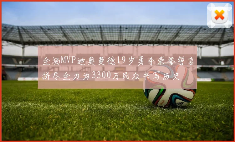 全场MVP迪奥曼德19岁勇夺荣誉誓言拼尽全力为3300万民众书写历史