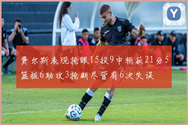 费尔斯表现抢眼15投9中斩获21分5篮板6助攻3抢断尽管有6次失误